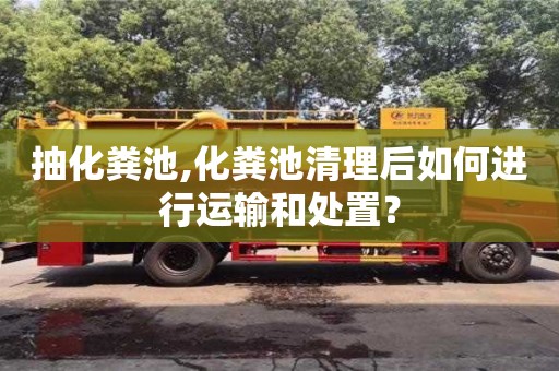 廣州抽化糞池,化糞池清理后如何進行運輸和處置？
