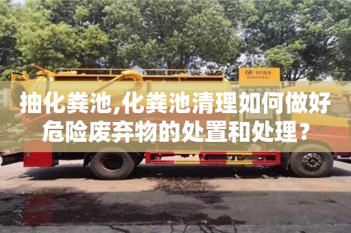 廣州抽化糞池,化糞池清理如何做好危險(xiǎn)廢棄物的處置和處理？
