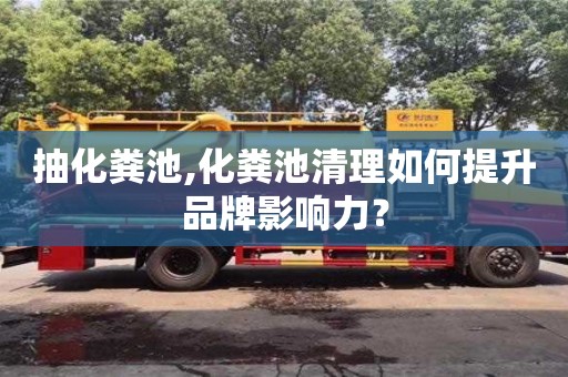 抽化糞池,化糞池清理如何提升品牌影響力？