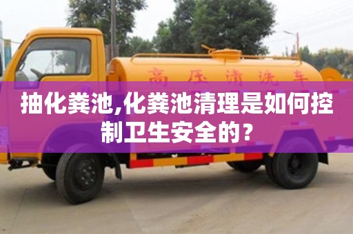 抽化糞池,化糞池清理是如何控制衛生安全的？