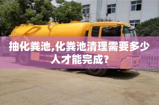 紹興抽化糞池,化糞池清理需要多少人才能完成？
