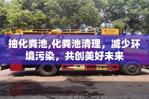 北京抽化糞池,化糞池清理，減少環(huán)境污染，共創(chuàng)美好未來