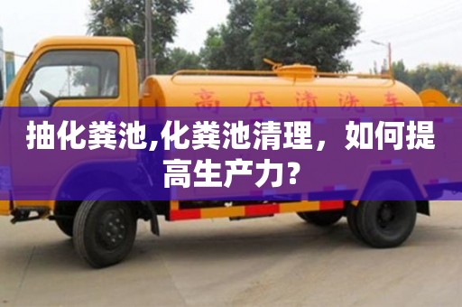 抽化糞池,化糞池清理，如何提高生產力？