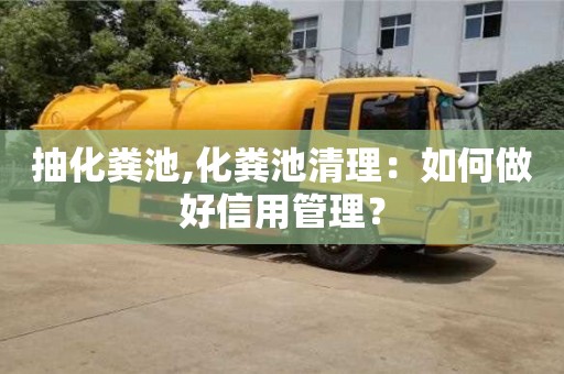 北京抽化糞池,化糞池清理：如何做好信用管理？