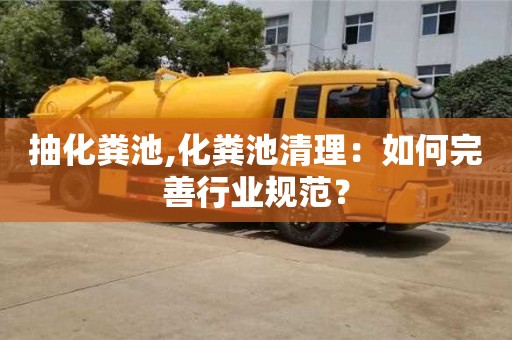 貴陽抽化糞池,化糞池清理：如何完善行業(yè)規(guī)范？
