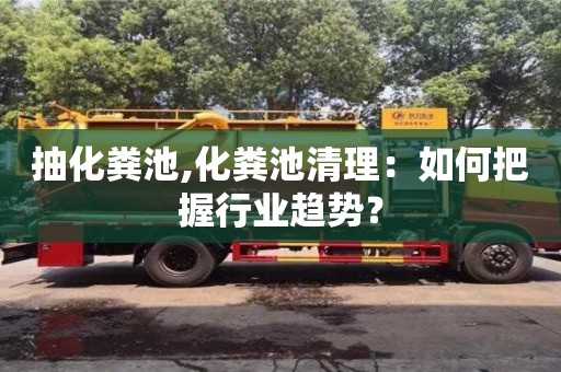 貴陽抽化糞池,化糞池清理：如何把握行業趨勢？