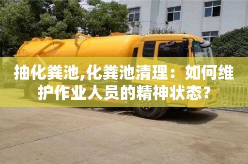北京抽化糞池,化糞池清理：如何維護作業人員的精神狀態？