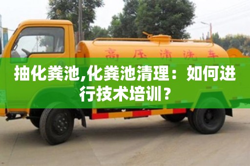 北京抽化糞池,化糞池清理：如何進行技術(shù)培訓？