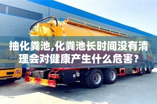 抽化糞池,化糞池長時間沒有清理會對健康產生什么危害？