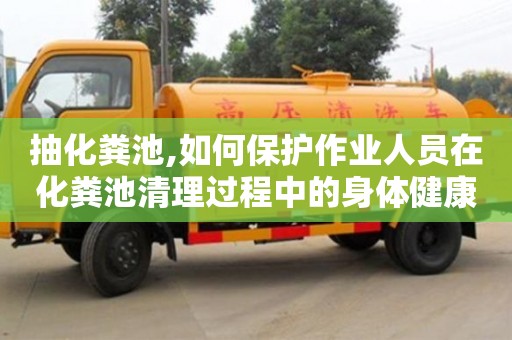 北京抽化糞池,如何保護作業人員在化糞池清理過程中的身體健康？