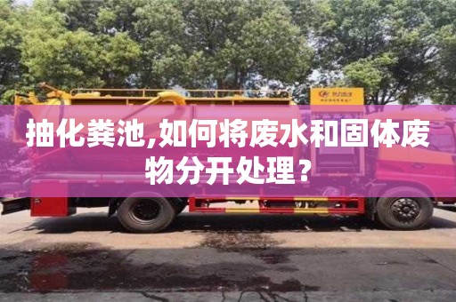 北京抽化糞池,如何將廢水和固體廢物分開處理？