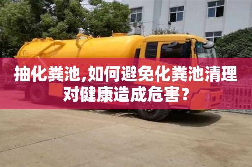 唐山抽化糞池,如何避免化糞池清理對健康造成危害？