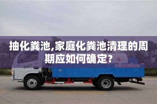 西安抽化糞池,家庭化糞池清理的周期應如何確定？
