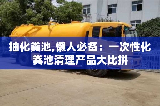 北京抽化糞池,懶人必備：一次性化糞池清理產品大比拼