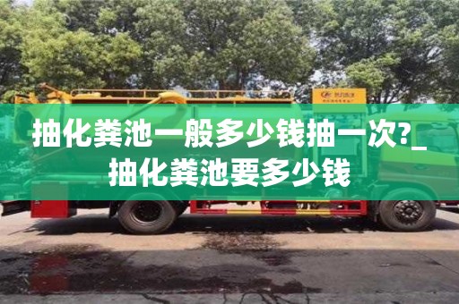 唐山抽化糞池一般多少錢抽一次?_抽化糞池要多少錢
