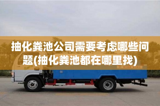 北京抽化糞池公司需要考慮哪些問題(抽化糞池都在哪里找)