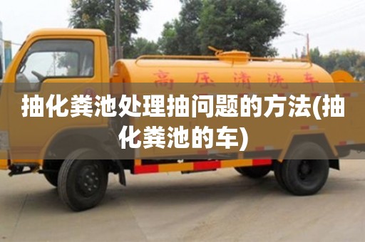 北京抽化糞池處理抽問題的方法(抽化糞池的車)