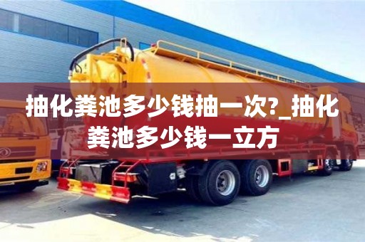 抽化糞池多少錢抽一次?_抽化糞池多少錢一立方