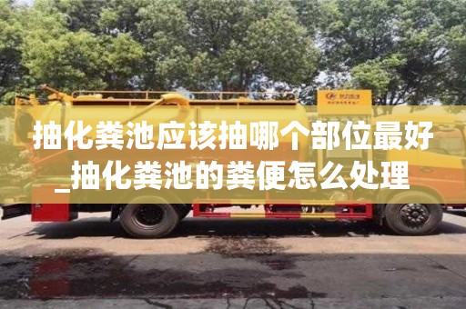 唐山抽化糞池應(yīng)該抽哪個(gè)部位最好_抽化糞池的糞便怎么處理
