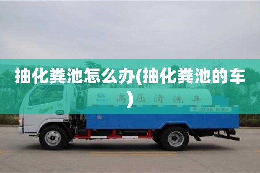 北京抽化糞池怎么辦(抽化糞池的車)