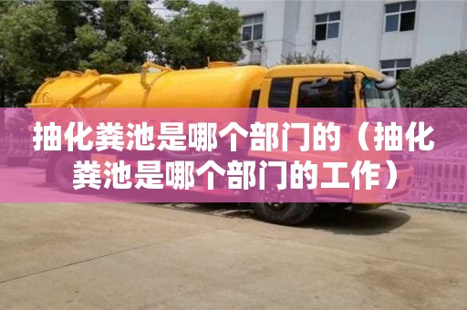 北京抽化糞池是哪個部門的（抽化糞池是哪個部門的工作）