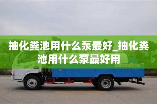 唐山抽化糞池用什么泵最好_抽化糞池用什么泵最好用