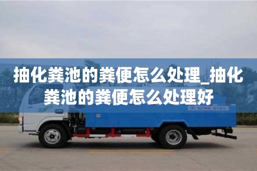 太原抽化糞池的糞便怎么處理_抽化糞池的糞便怎么處理好