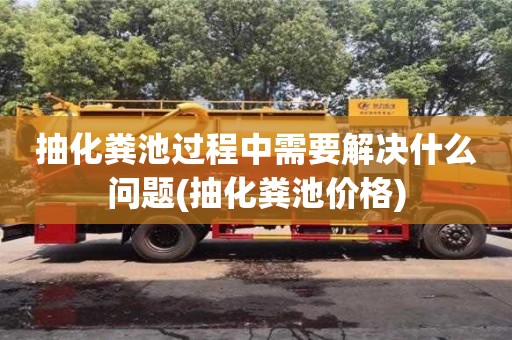 北京抽化糞池過程中需要解決什么問題(抽化糞池價格)