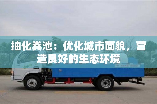 北京抽化糞池：優化城市面貌，營造良好的生態環境