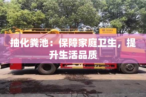 長沙抽化糞池：保障家庭衛(wèi)生，提升生活品質
