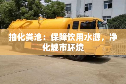 抽化糞池:保障飲用水源,凈化城市環境 抽化糞池:保障飲用水源,凈化城市環境