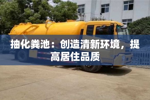 深圳抽化糞池：創(chuàng)造清新環(huán)境，提高居住品質