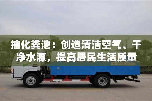 北京抽化糞池：創(chuàng)造清潔空氣、干凈水源，提高居民生活質(zhì)量