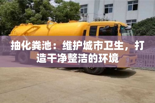 石家莊抽化糞池：維護城市衛生，打造干凈整潔的環境