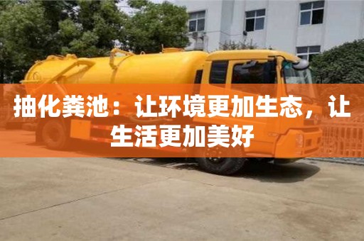 北京抽化糞池：讓環(huán)境更加生態(tài)，讓生活更加美好