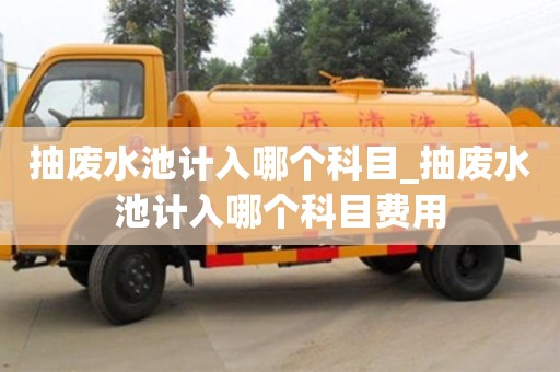 北京抽廢水池計入哪個科目_抽廢水池計入哪個科目費用