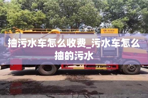 抽污水車怎么收費(fèi)_污水車怎么抽的污水