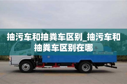 廈門抽污車和抽糞車區別_抽污車和抽糞車區別在哪