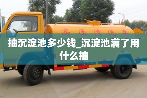唐山抽沉淀池多少錢_沉淀池滿了用什么抽