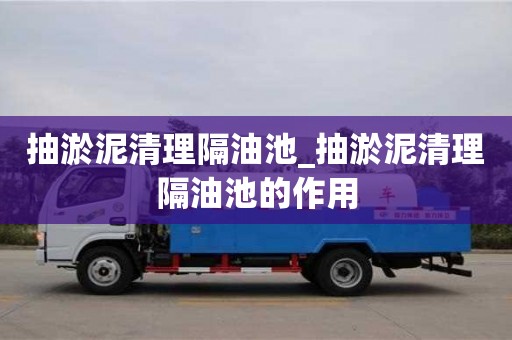 唐山抽淤泥清理隔油池_抽淤泥清理隔油池的作用