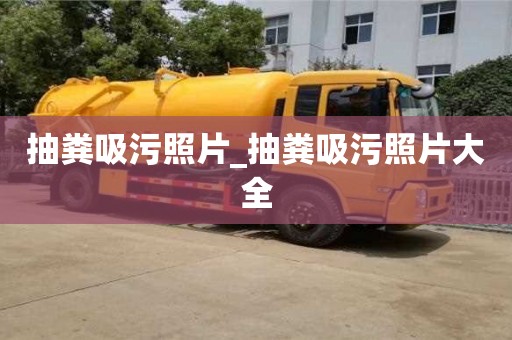 貴陽抽糞吸污照片_抽糞吸污照片大全