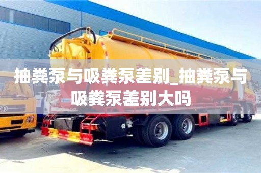 抽糞泵與吸糞泵差別_抽糞泵與吸糞泵差別大嗎