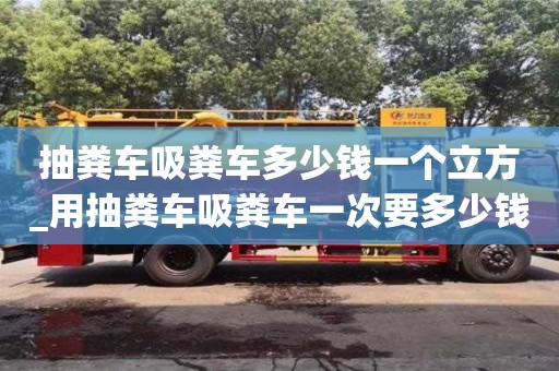 深圳抽糞車吸糞車多少錢一個立方_用抽糞車吸糞車一次要多少錢