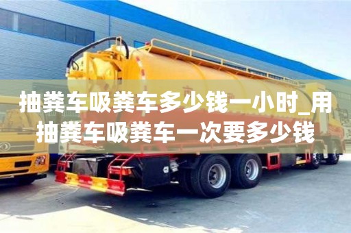 唐山抽糞車吸糞車多少錢一小時_用抽糞車吸糞車一次要多少錢