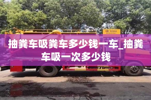 鄭州抽糞車吸糞車多少錢一車_抽糞車吸一次多少錢
