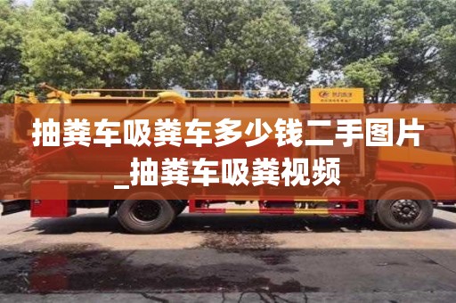 北京抽糞車吸糞車多少錢二手圖片_抽糞車吸糞視頻