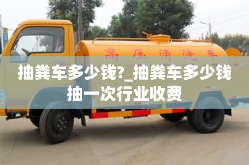 唐山抽糞車多少錢?_抽糞車多少錢抽一次行業收費