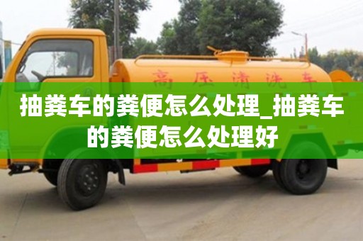 唐山抽糞車的糞便怎么處理_抽糞車的糞便怎么處理好