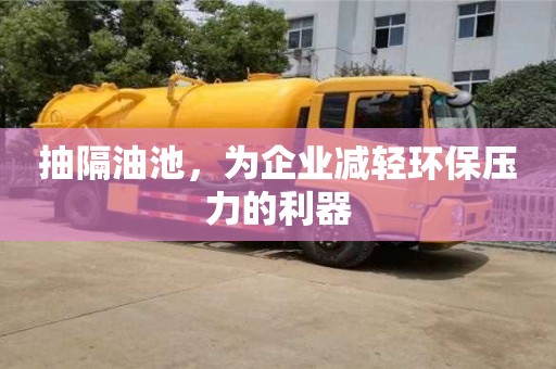 北京抽隔油池，為企業(yè)減輕環(huán)保壓力的利器