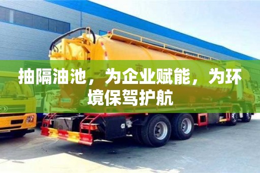 北京抽隔油池，為企業(yè)賦能，為環(huán)境保駕護(hù)航
